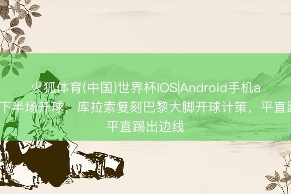 火狐体育(中国)世界杯IOS|Android手机app下载 下半场开球，库拉索复刻巴黎大脚开球计策，平直踢出边线